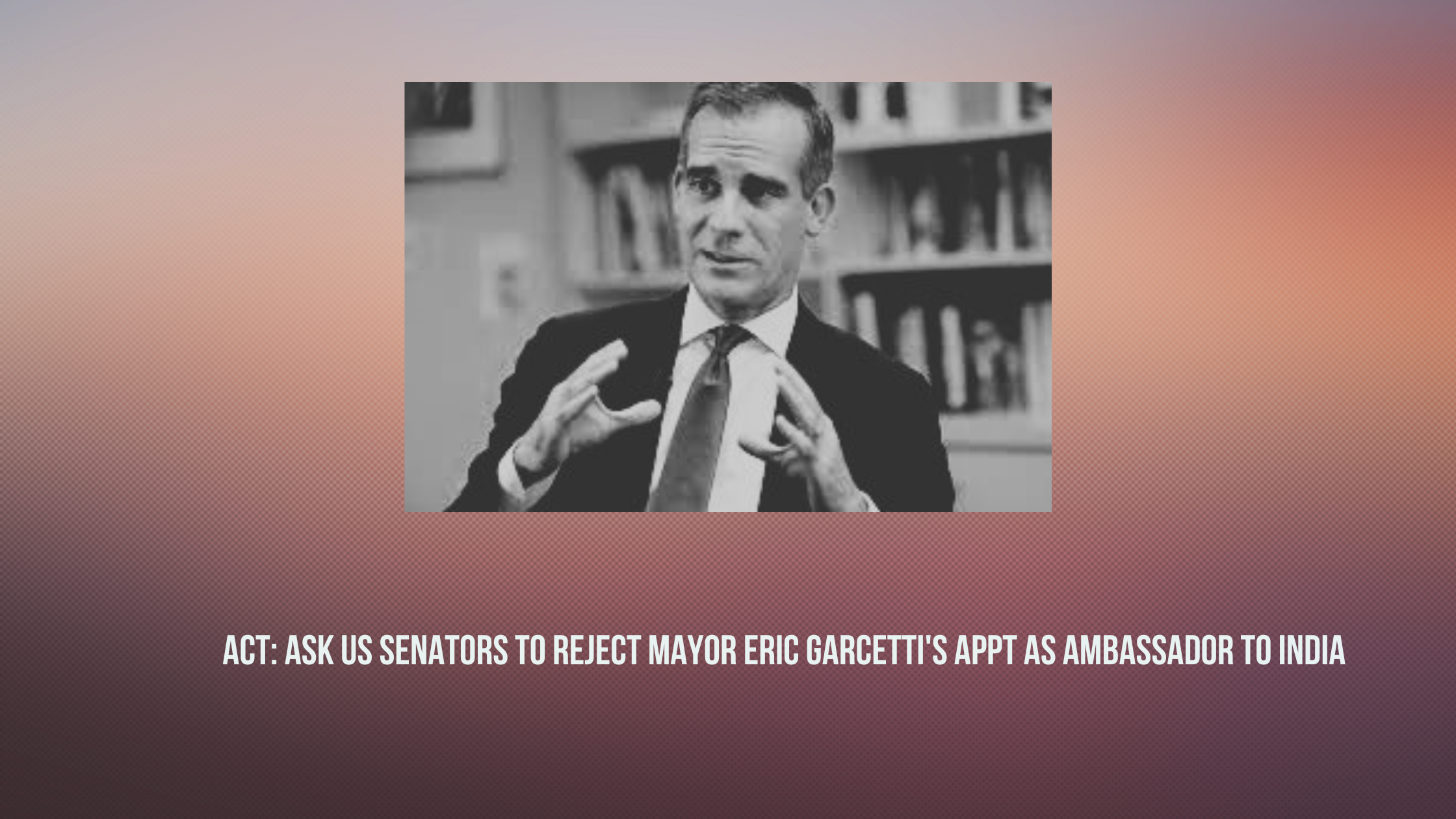 ACT: Ask Your Senator to Reject Eric Garcetti’s Appointment as Ambassador to India